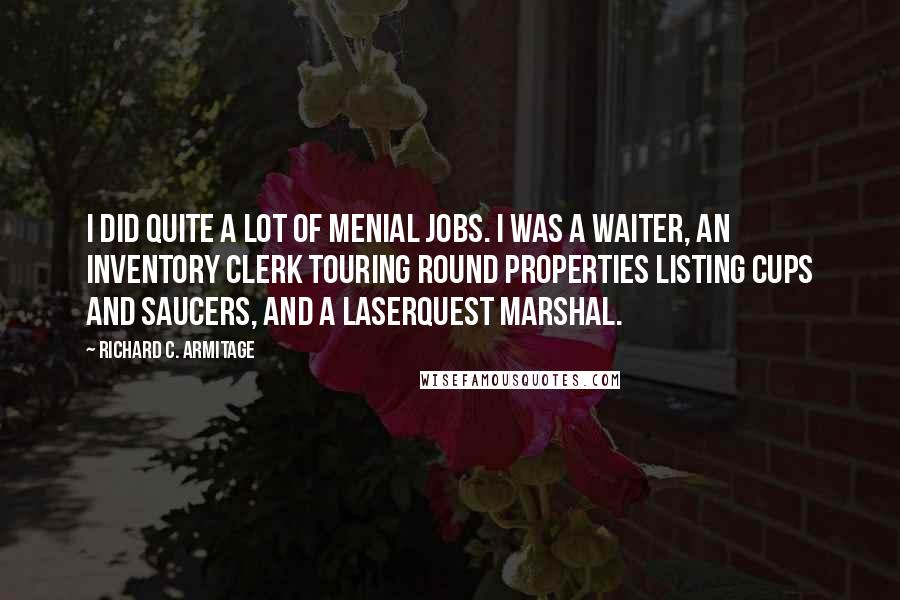 Richard C. Armitage Quotes: I did quite a lot of menial jobs. I was a waiter, an inventory clerk touring round properties listing cups and saucers, and a laserquest marshal.