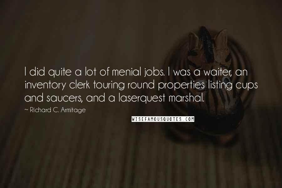 Richard C. Armitage Quotes: I did quite a lot of menial jobs. I was a waiter, an inventory clerk touring round properties listing cups and saucers, and a laserquest marshal.