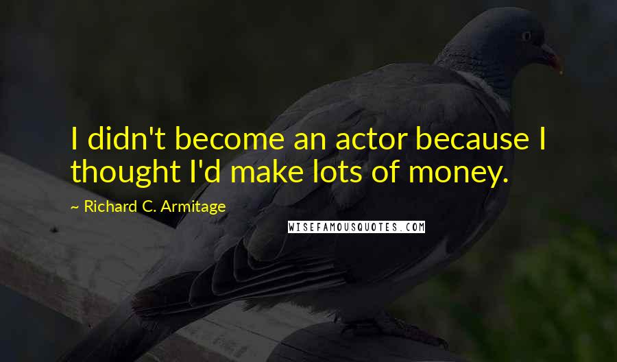 Richard C. Armitage Quotes: I didn't become an actor because I thought I'd make lots of money.