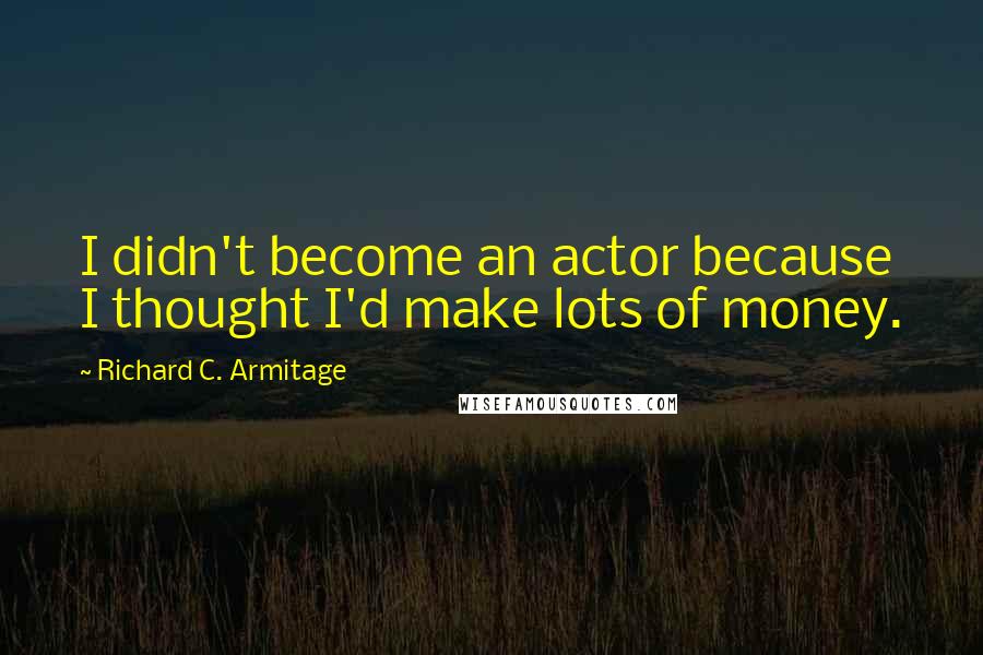Richard C. Armitage Quotes: I didn't become an actor because I thought I'd make lots of money.