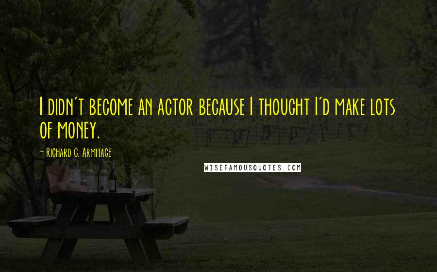 Richard C. Armitage Quotes: I didn't become an actor because I thought I'd make lots of money.