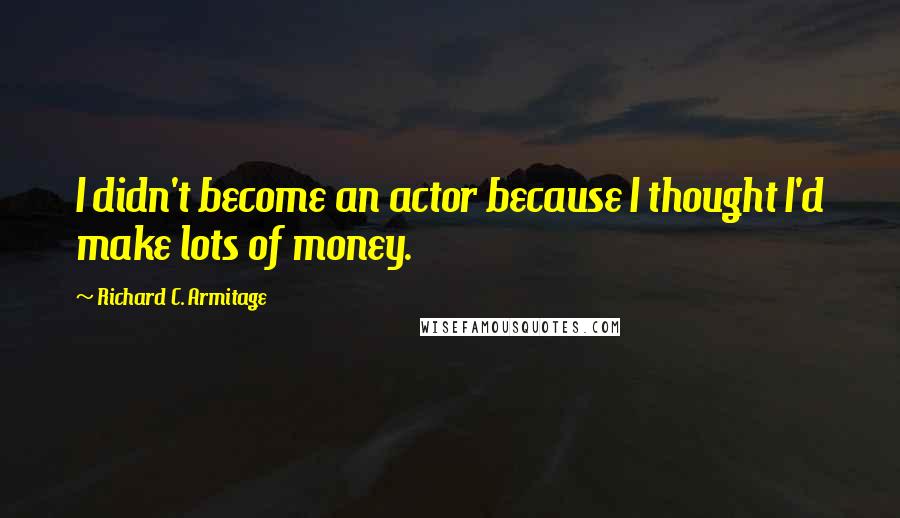 Richard C. Armitage Quotes: I didn't become an actor because I thought I'd make lots of money.