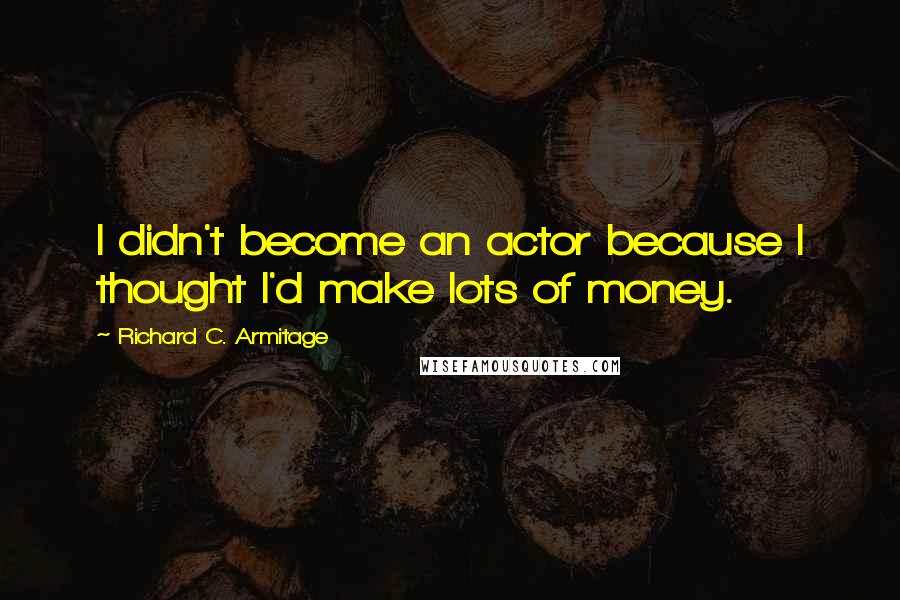 Richard C. Armitage Quotes: I didn't become an actor because I thought I'd make lots of money.