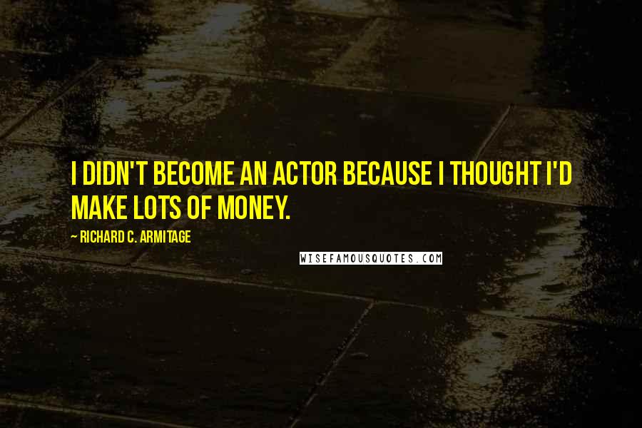 Richard C. Armitage Quotes: I didn't become an actor because I thought I'd make lots of money.