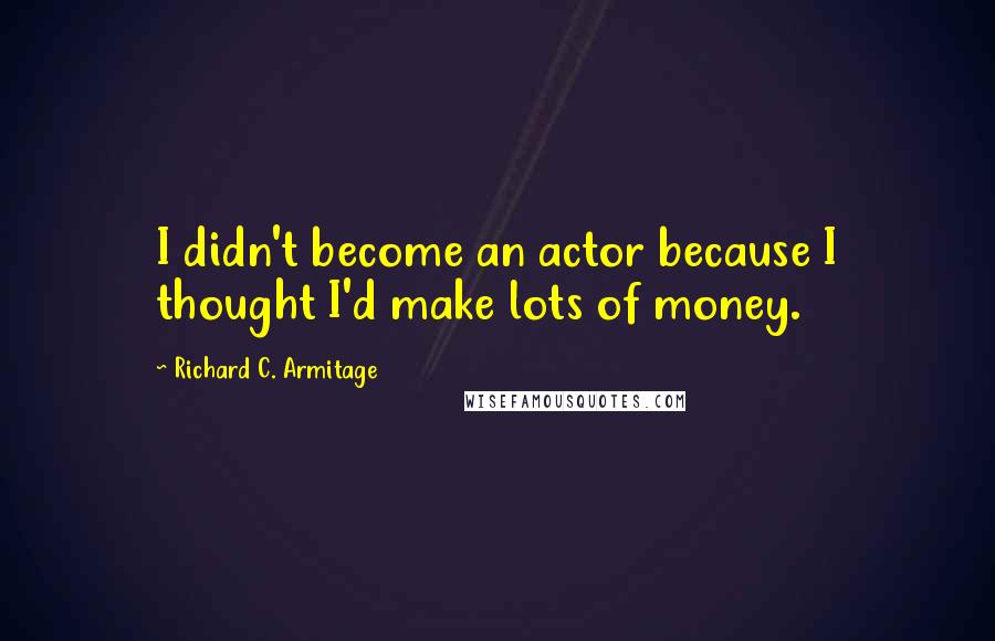 Richard C. Armitage Quotes: I didn't become an actor because I thought I'd make lots of money.