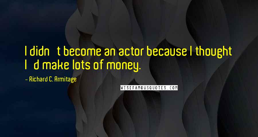 Richard C. Armitage Quotes: I didn't become an actor because I thought I'd make lots of money.