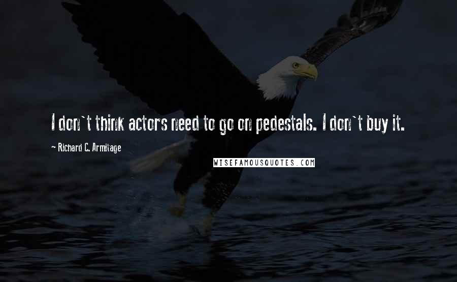 Richard C. Armitage Quotes: I don't think actors need to go on pedestals. I don't buy it.