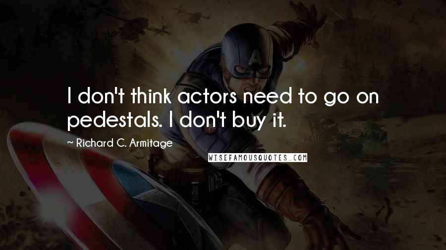 Richard C. Armitage Quotes: I don't think actors need to go on pedestals. I don't buy it.