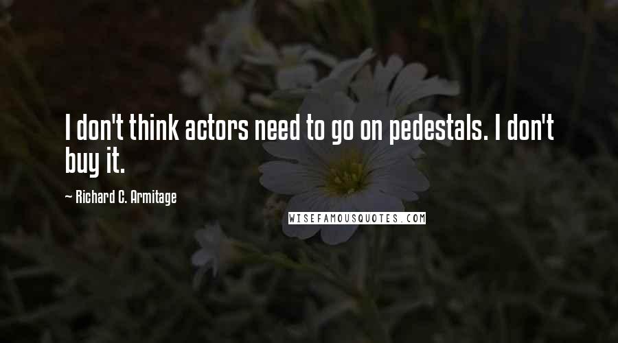 Richard C. Armitage Quotes: I don't think actors need to go on pedestals. I don't buy it.