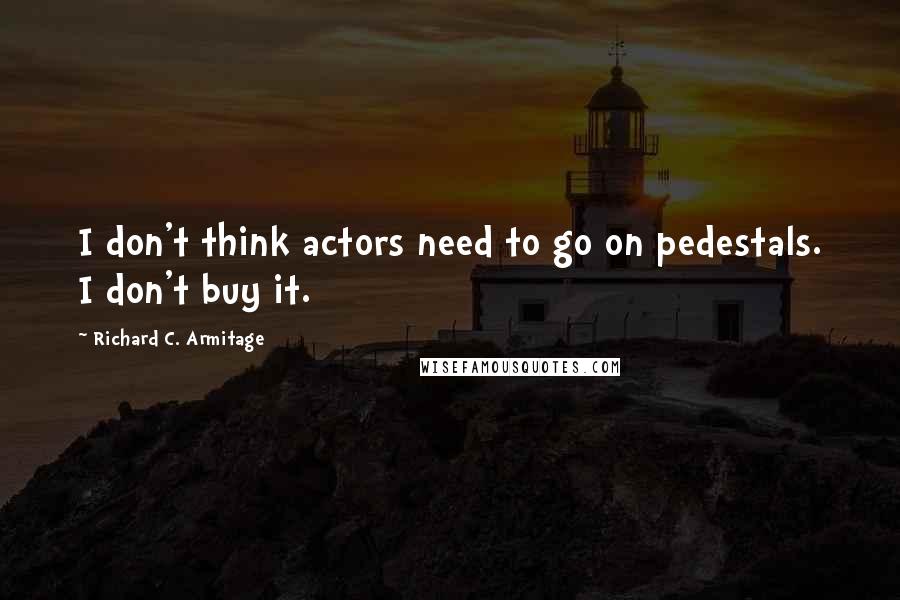 Richard C. Armitage Quotes: I don't think actors need to go on pedestals. I don't buy it.