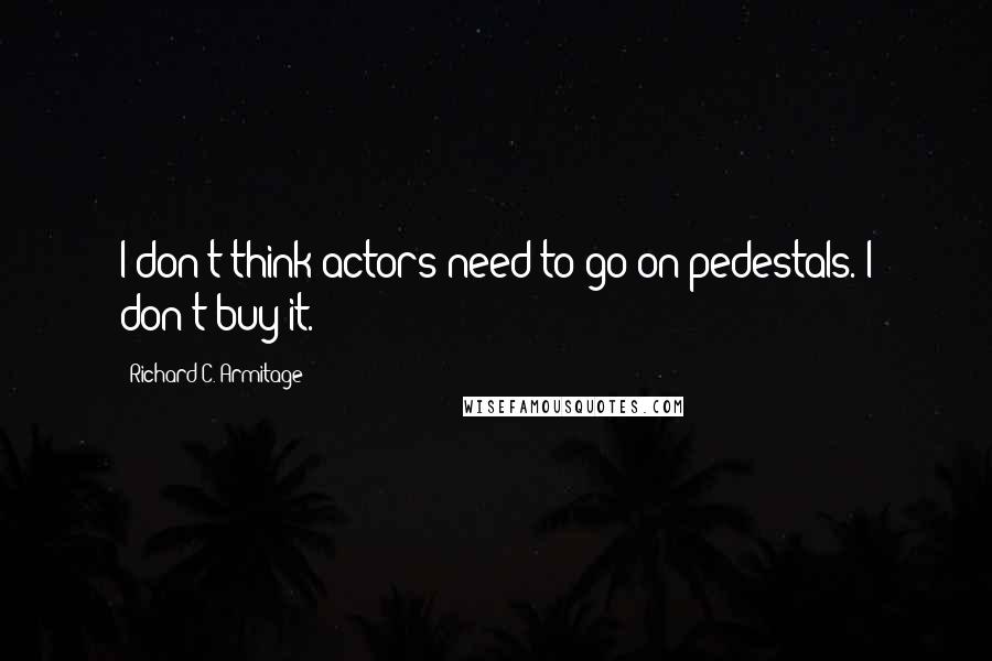 Richard C. Armitage Quotes: I don't think actors need to go on pedestals. I don't buy it.