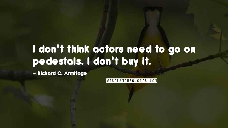 Richard C. Armitage Quotes: I don't think actors need to go on pedestals. I don't buy it.