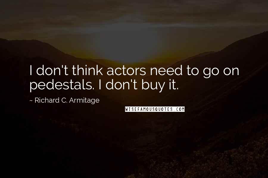 Richard C. Armitage Quotes: I don't think actors need to go on pedestals. I don't buy it.