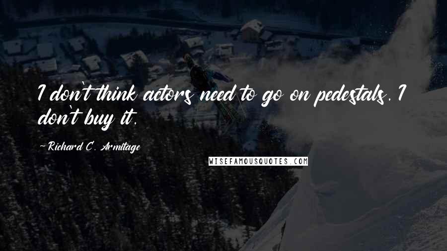 Richard C. Armitage Quotes: I don't think actors need to go on pedestals. I don't buy it.