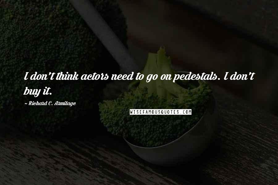 Richard C. Armitage Quotes: I don't think actors need to go on pedestals. I don't buy it.