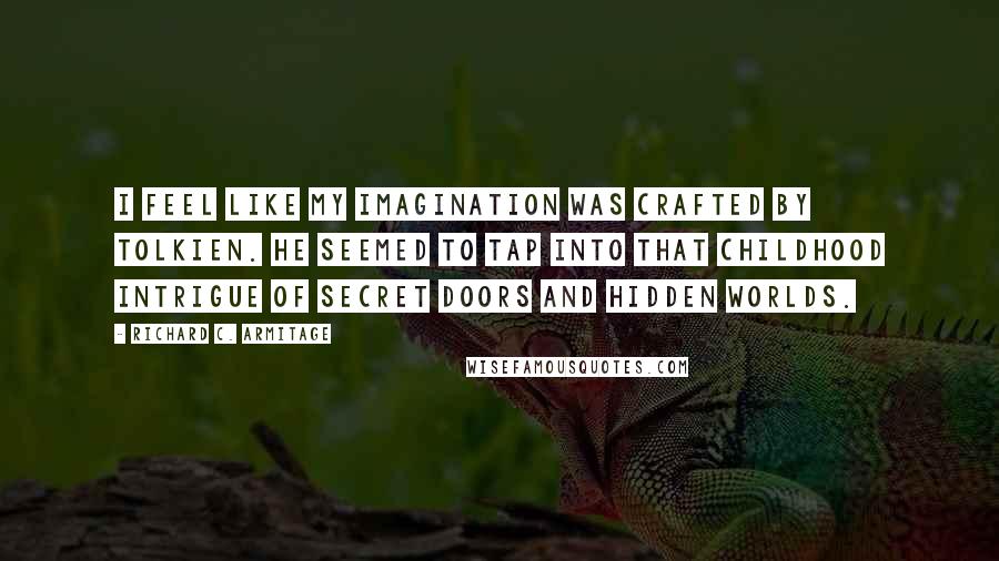 Richard C. Armitage Quotes: I feel like my imagination was crafted by Tolkien. He seemed to tap into that childhood intrigue of secret doors and hidden worlds.