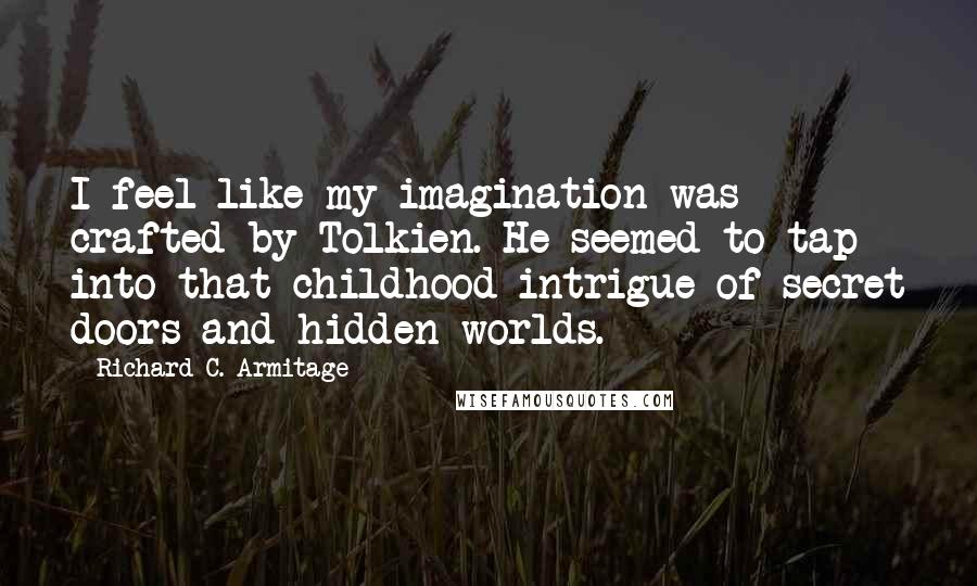 Richard C. Armitage Quotes: I feel like my imagination was crafted by Tolkien. He seemed to tap into that childhood intrigue of secret doors and hidden worlds.