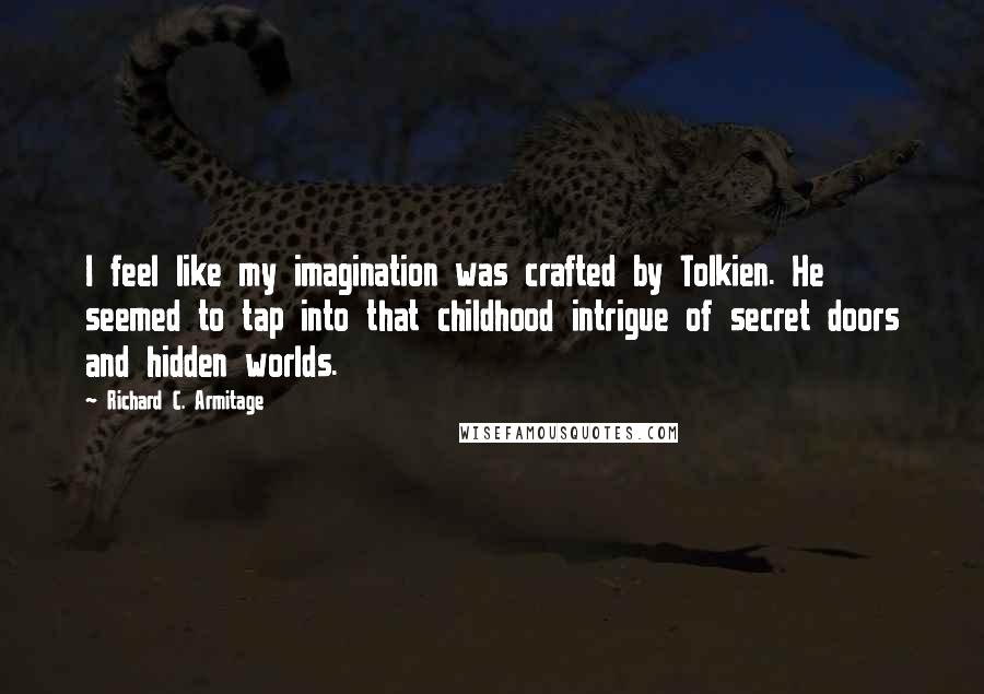 Richard C. Armitage Quotes: I feel like my imagination was crafted by Tolkien. He seemed to tap into that childhood intrigue of secret doors and hidden worlds.