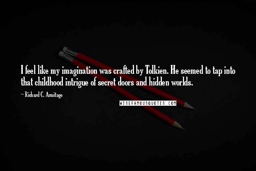 Richard C. Armitage Quotes: I feel like my imagination was crafted by Tolkien. He seemed to tap into that childhood intrigue of secret doors and hidden worlds.