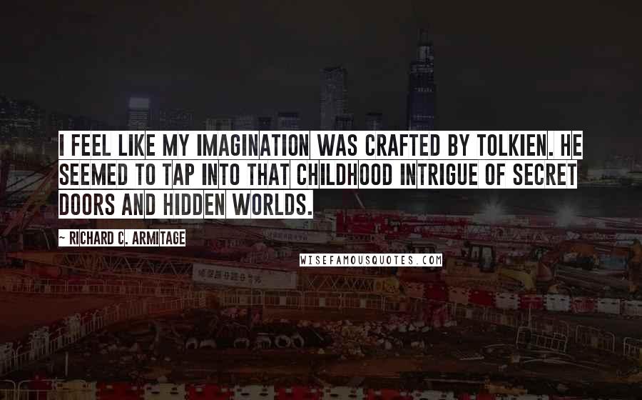 Richard C. Armitage Quotes: I feel like my imagination was crafted by Tolkien. He seemed to tap into that childhood intrigue of secret doors and hidden worlds.