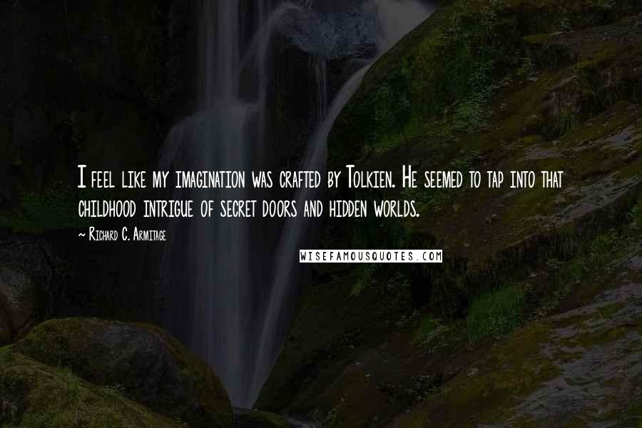 Richard C. Armitage Quotes: I feel like my imagination was crafted by Tolkien. He seemed to tap into that childhood intrigue of secret doors and hidden worlds.
