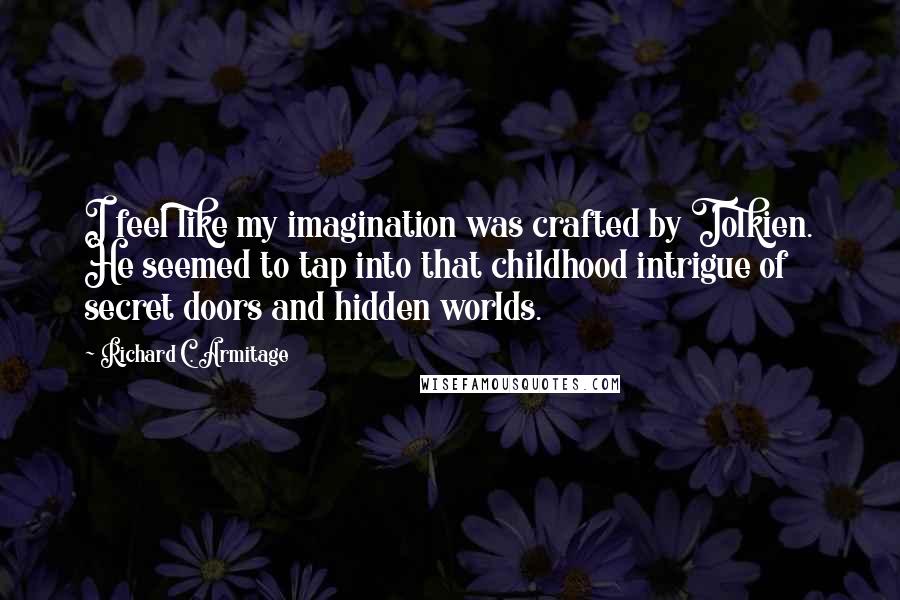 Richard C. Armitage Quotes: I feel like my imagination was crafted by Tolkien. He seemed to tap into that childhood intrigue of secret doors and hidden worlds.