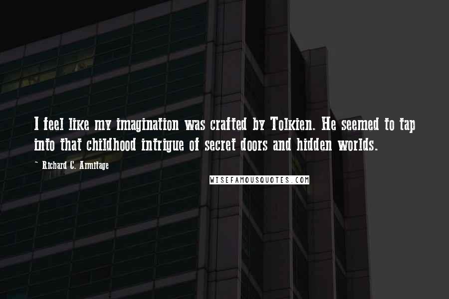 Richard C. Armitage Quotes: I feel like my imagination was crafted by Tolkien. He seemed to tap into that childhood intrigue of secret doors and hidden worlds.