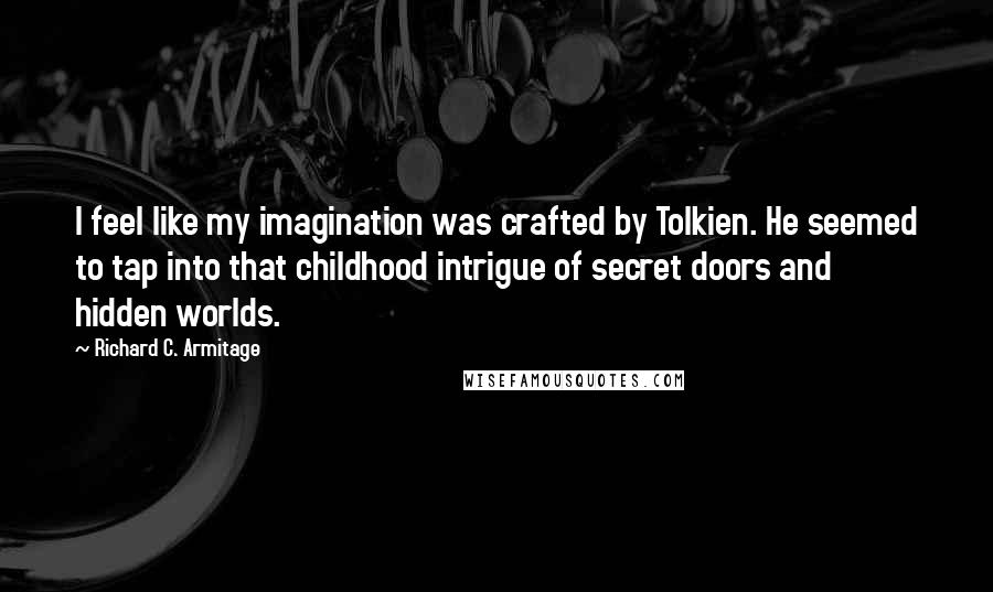 Richard C. Armitage Quotes: I feel like my imagination was crafted by Tolkien. He seemed to tap into that childhood intrigue of secret doors and hidden worlds.