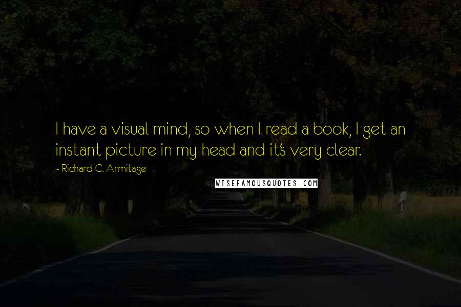 Richard C. Armitage Quotes: I have a visual mind, so when I read a book, I get an instant picture in my head and it's very clear.