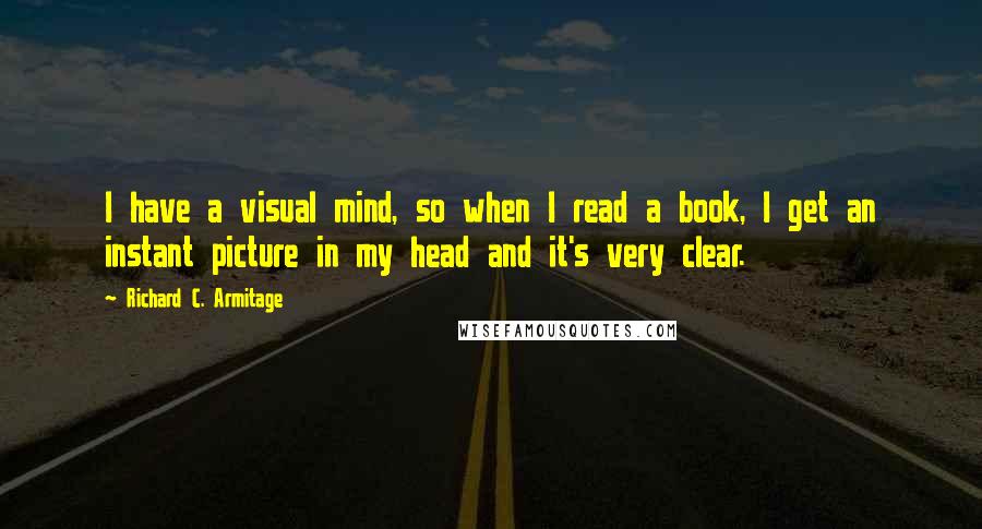 Richard C. Armitage Quotes: I have a visual mind, so when I read a book, I get an instant picture in my head and it's very clear.