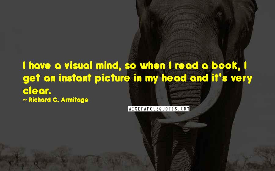 Richard C. Armitage Quotes: I have a visual mind, so when I read a book, I get an instant picture in my head and it's very clear.