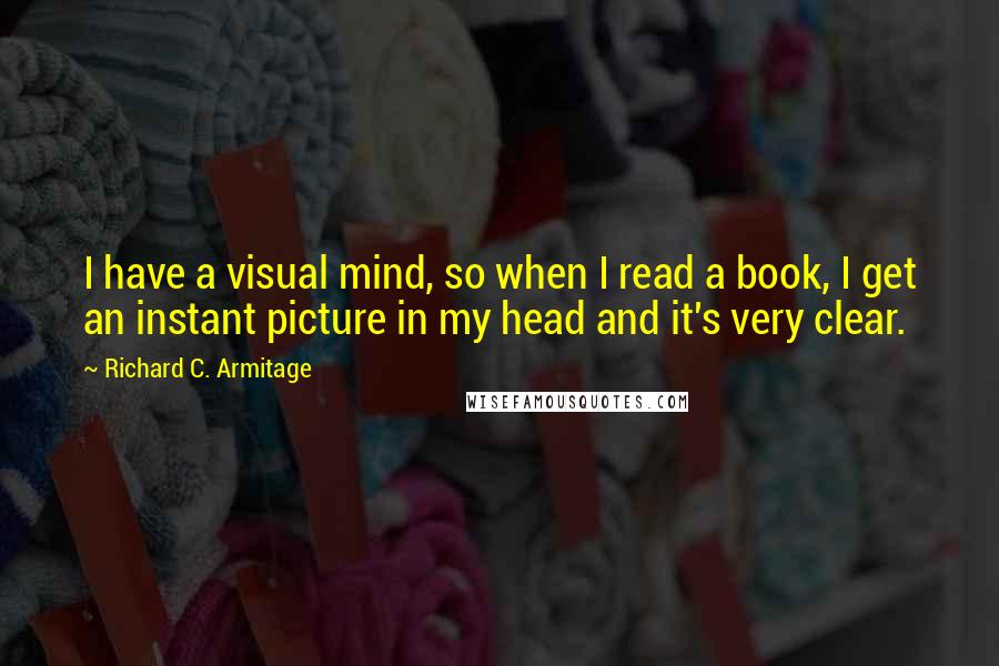 Richard C. Armitage Quotes: I have a visual mind, so when I read a book, I get an instant picture in my head and it's very clear.