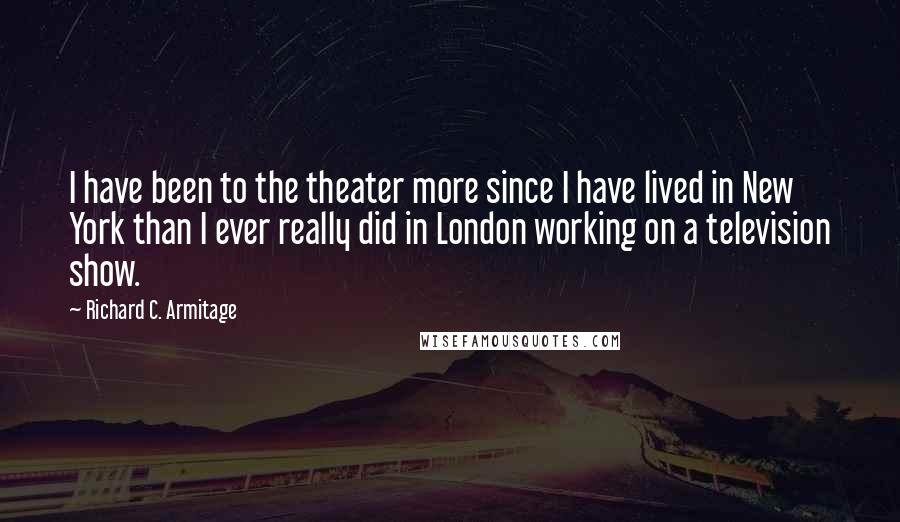 Richard C. Armitage Quotes: I have been to the theater more since I have lived in New York than I ever really did in London working on a television show.