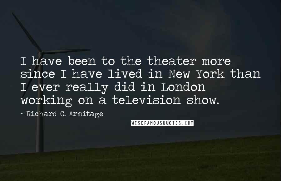 Richard C. Armitage Quotes: I have been to the theater more since I have lived in New York than I ever really did in London working on a television show.