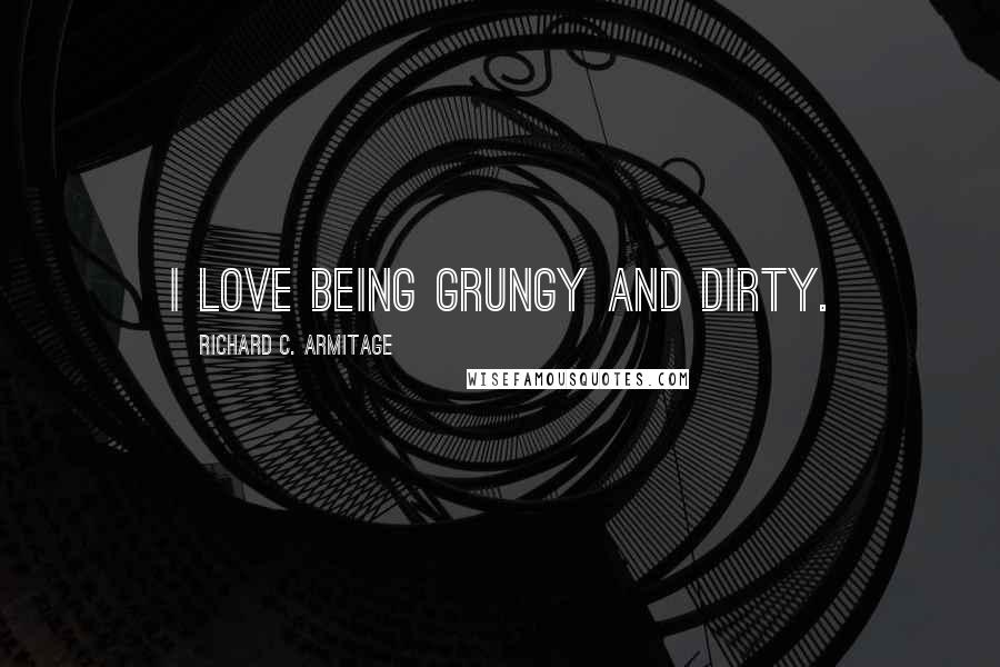 Richard C. Armitage Quotes: I love being grungy and dirty.