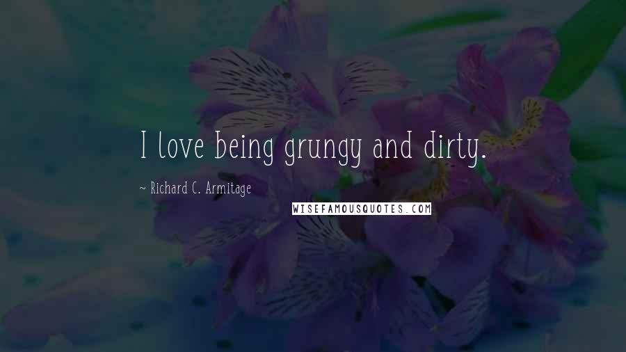 Richard C. Armitage Quotes: I love being grungy and dirty.