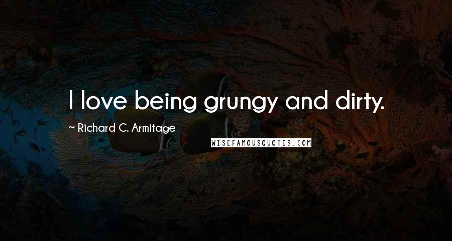 Richard C. Armitage Quotes: I love being grungy and dirty.