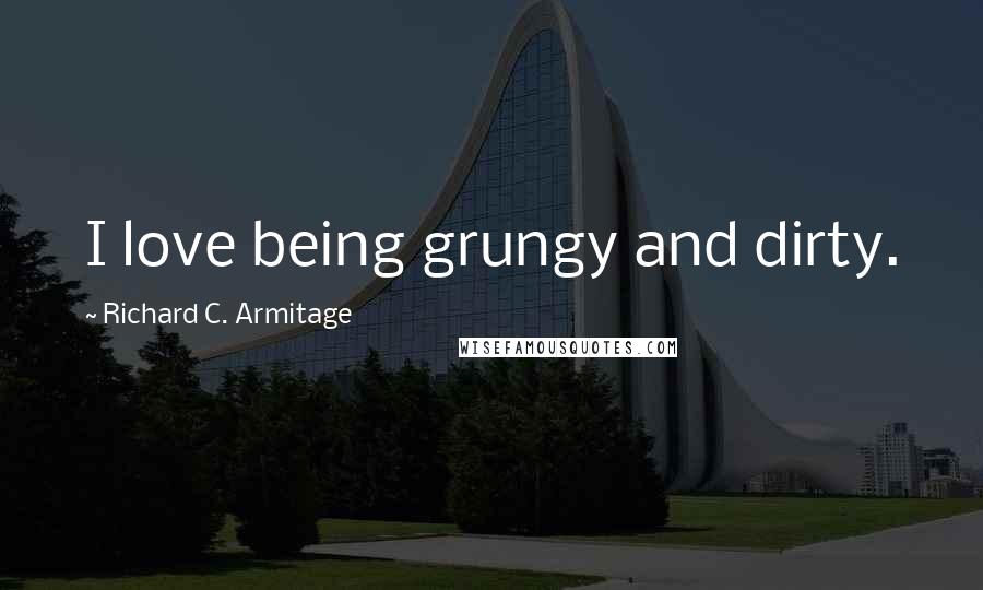 Richard C. Armitage Quotes: I love being grungy and dirty.