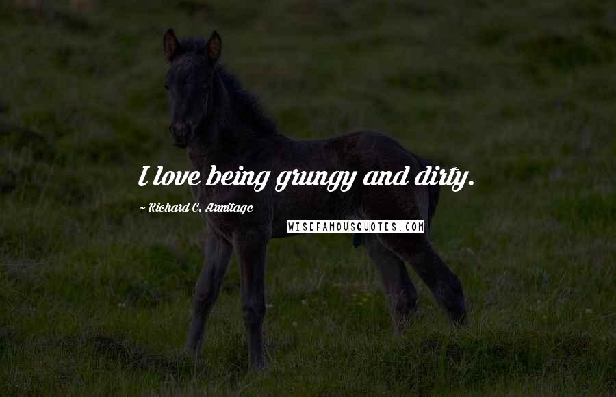 Richard C. Armitage Quotes: I love being grungy and dirty.