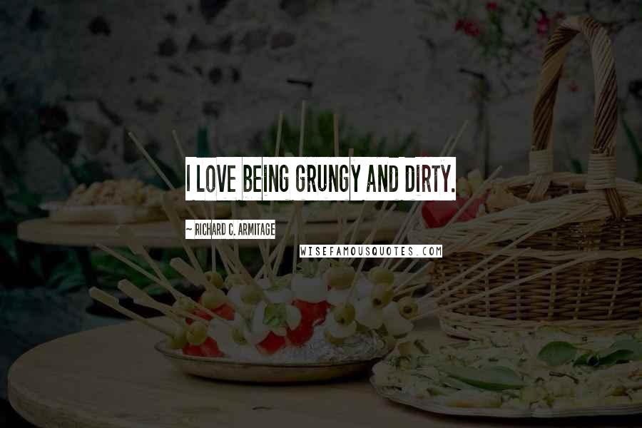 Richard C. Armitage Quotes: I love being grungy and dirty.