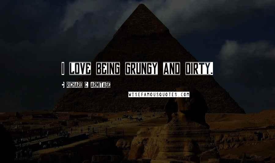 Richard C. Armitage Quotes: I love being grungy and dirty.
