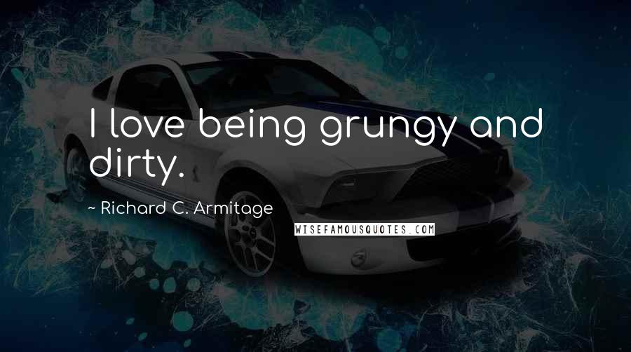 Richard C. Armitage Quotes: I love being grungy and dirty.