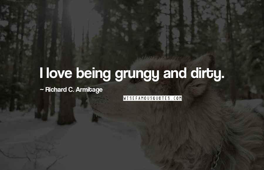 Richard C. Armitage Quotes: I love being grungy and dirty.
