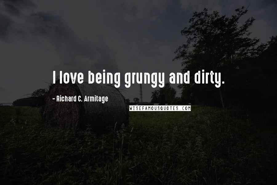 Richard C. Armitage Quotes: I love being grungy and dirty.