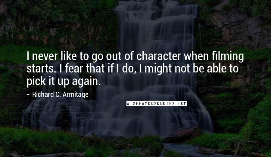 Richard C. Armitage Quotes: I never like to go out of character when filming starts. I fear that if I do, I might not be able to pick it up again.