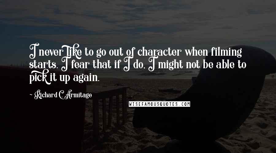 Richard C. Armitage Quotes: I never like to go out of character when filming starts. I fear that if I do, I might not be able to pick it up again.