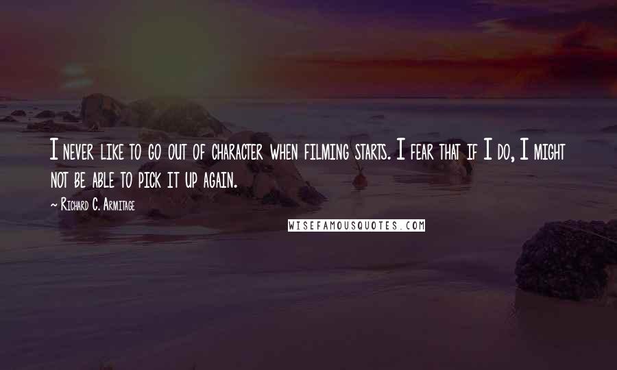 Richard C. Armitage Quotes: I never like to go out of character when filming starts. I fear that if I do, I might not be able to pick it up again.