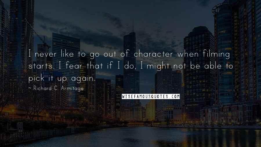 Richard C. Armitage Quotes: I never like to go out of character when filming starts. I fear that if I do, I might not be able to pick it up again.