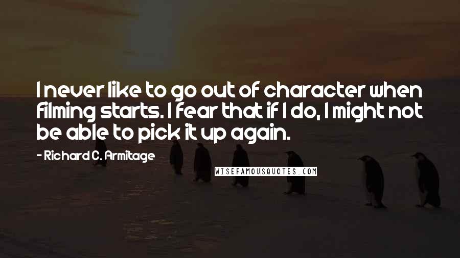 Richard C. Armitage Quotes: I never like to go out of character when filming starts. I fear that if I do, I might not be able to pick it up again.