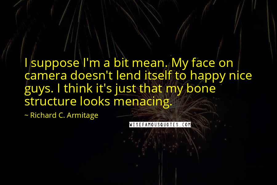 Richard C. Armitage Quotes: I suppose I'm a bit mean. My face on camera doesn't lend itself to happy nice guys. I think it's just that my bone structure looks menacing.